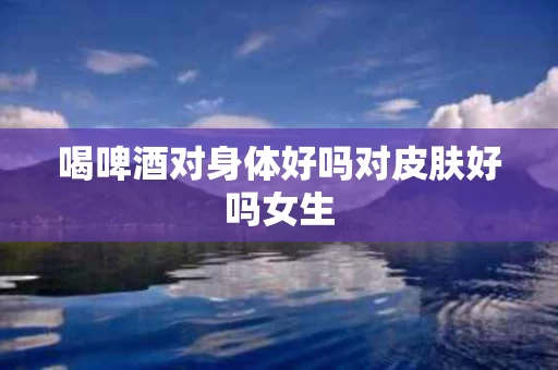 喝啤酒对身体好吗对皮肤好吗女生