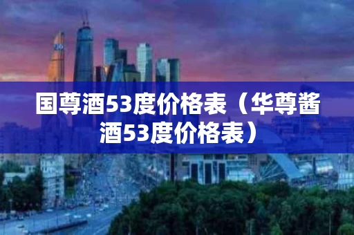 国尊酒53度价格表（华尊酱酒53度价格表）
