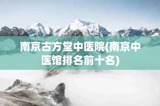 南京古方堂中医院(南京中医馆排名前十名)