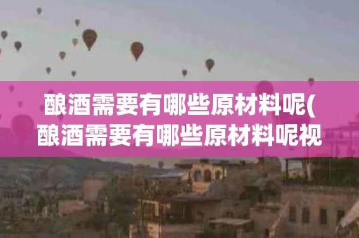 酿酒需要有哪些原材料呢(酿酒需要有哪些原材料呢视频)
