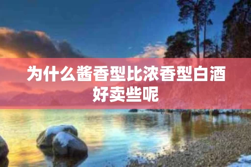 为什么酱香型比浓香型白酒好卖些呢