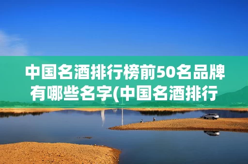 中国名酒排行榜前50名品牌有哪些名字(中国名酒排行榜前50名品牌有哪些名字图片)