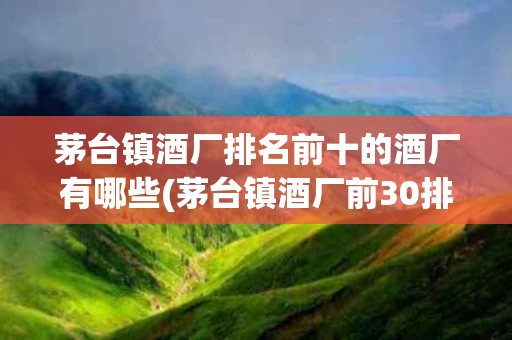 茅台镇酒厂排名前十的酒厂有哪些(茅台镇酒厂前30排名53万阅读)