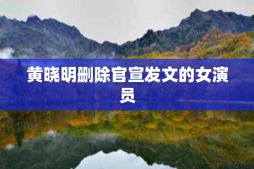 黄晓明删除官宣发文的女演员