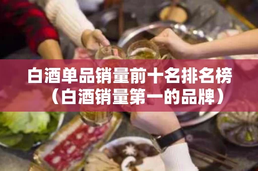 白酒单品销量前十名排名榜（白酒销量第一的品牌）
