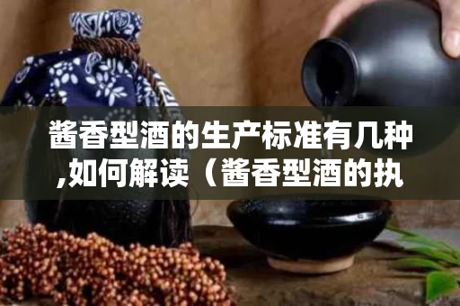 酱香型酒的生产标准有几种,如何解读（酱香型酒的执行标准是什么）
