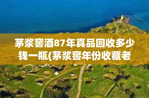茅浆窖酒87年真品回收多少钱一瓶(茅浆窖年份收藏老酒1987年53度酱香型原浆)