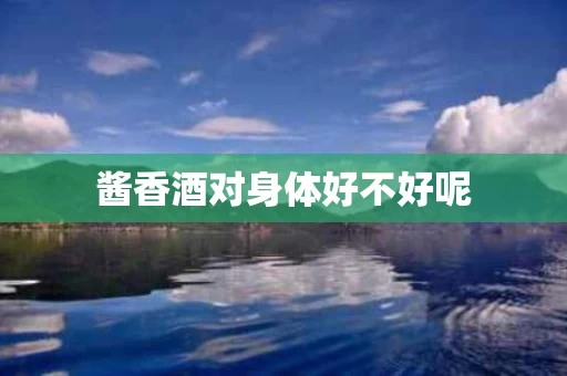 酱香酒对身体好不好呢