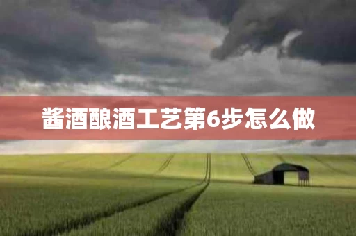 酱酒酿酒工艺第6步怎么做