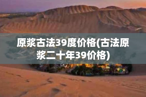原浆古法39度价格(古法原浆二十年39价格)