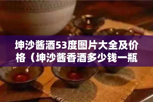 坤沙酱酒53度图片大全及价格（坤沙酱香酒多少钱一瓶）