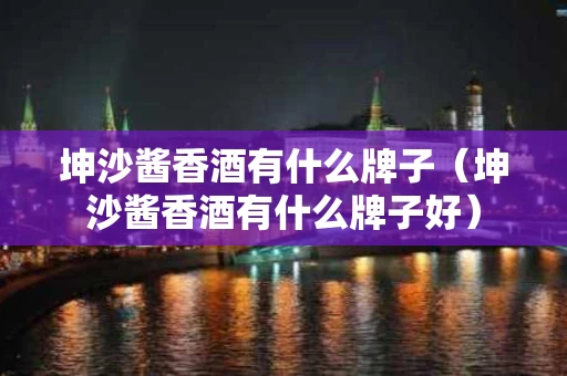 坤沙酱香酒有什么牌子（坤沙酱香酒有什么牌子好）