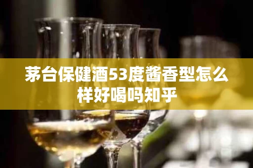 茅台保健酒53度酱香型怎么样好喝吗知乎
