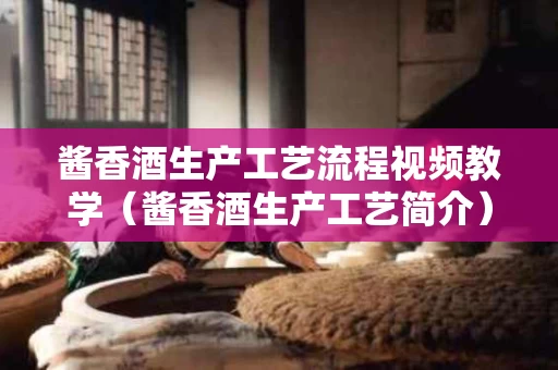 酱香酒生产工艺流程视频教学（酱香酒生产工艺简介）