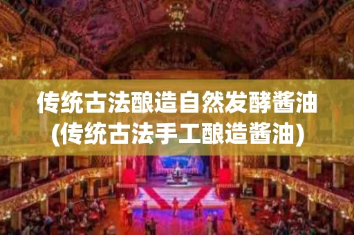 传统古法酿造自然发酵酱油(传统古法手工酿造酱油)