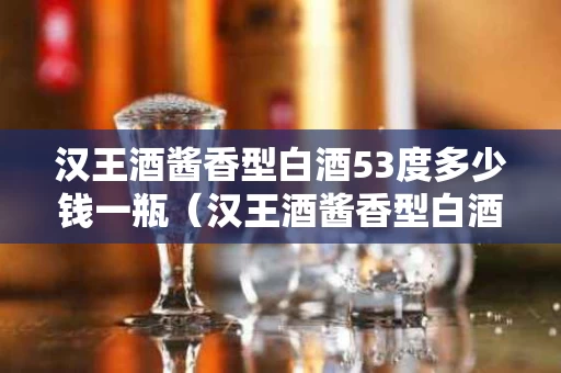 汉王酒酱香型白酒53度多少钱一瓶（汉王酒酱香型白酒53度多少钱一瓶7mL）