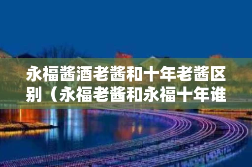 永福酱酒老酱和十年老酱区别（永福老酱和永福十年谁好）