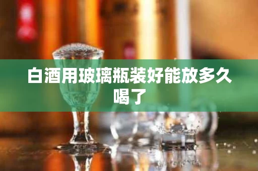 白酒用玻璃瓶装好能放多久喝了