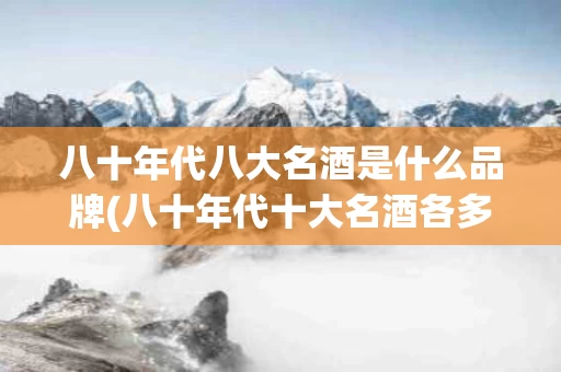 八十年代八大名酒是什么品牌(八十年代十大名酒各多少钱一瓶)
