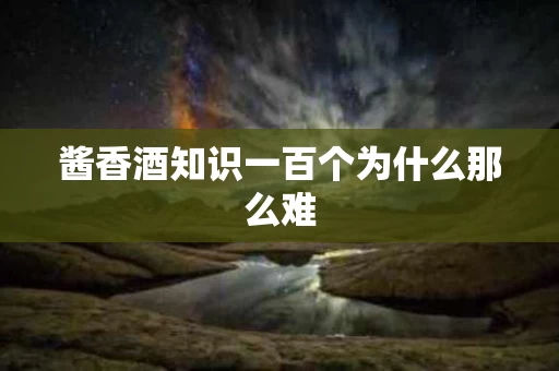 酱香酒知识一百个为什么那么难