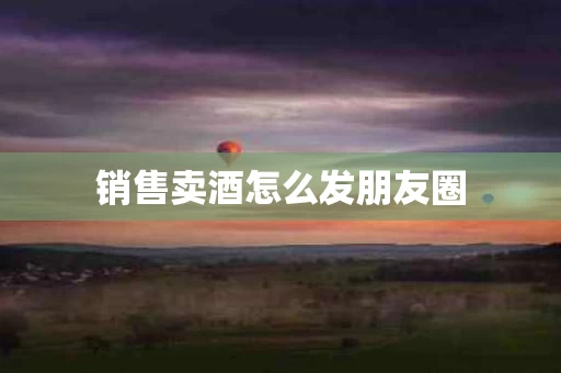 销售卖酒怎么发朋友圈