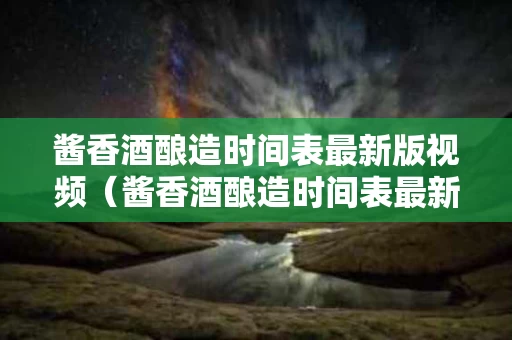 酱香酒酿造时间表最新版视频（酱香酒酿造时间表最新版视频教程）