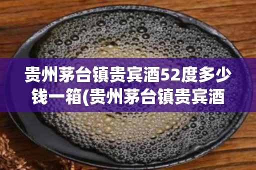 贵州茅台镇贵宾酒52度多少钱一箱(贵州茅台镇贵宾酒52度多少钱一箱啊)
