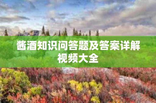 酱酒知识问答题及答案详解视频大全