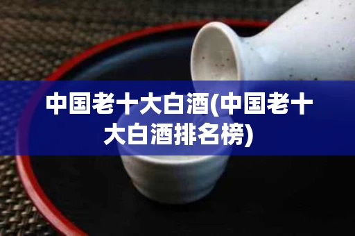 中国老十大白酒(中国老十大白酒排名榜)
