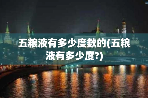 五粮液有多少度数的(五粮液有多少度?)