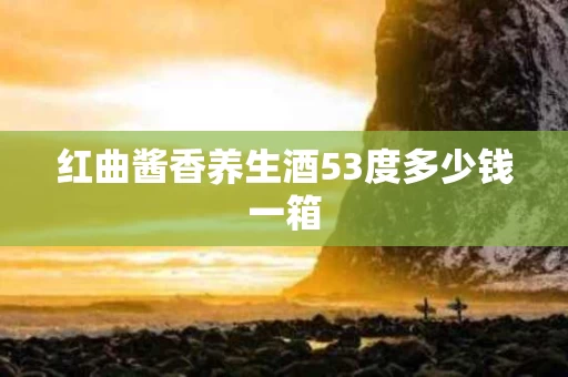 红曲酱香养生酒53度多少钱一箱