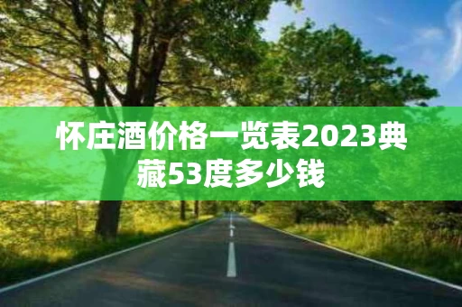 怀庄酒价格一览表2023典藏53度多少钱