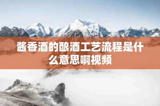 酱香酒的酿酒工艺流程是什么意思啊视频