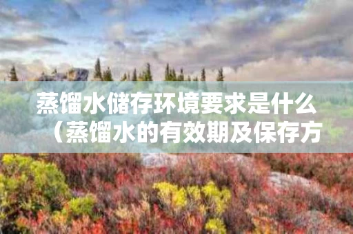蒸馏水储存环境要求是什么（蒸馏水的有效期及保存方法）
