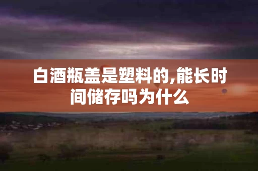 白酒瓶盖是塑料的,能长时间储存吗为什么