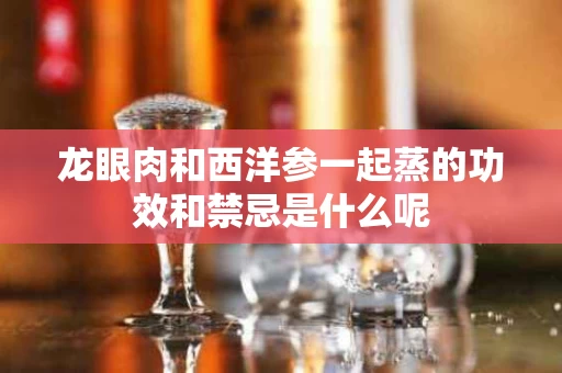 龙眼肉和西洋参一起蒸的功效和禁忌是什么呢