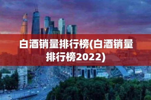 白酒销量排行榜(白酒销量排行榜2022) 白酒销量排行榜(白酒销量排行榜2022)