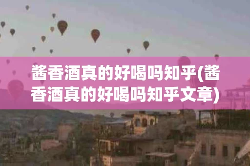 酱香酒真的好喝吗知乎(酱香酒真的好喝吗知乎文章)