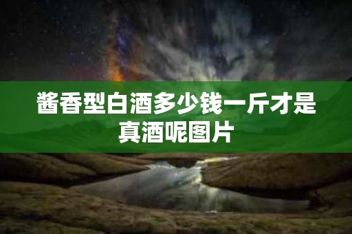 酱香型白酒多少钱一斤才是真酒呢图片