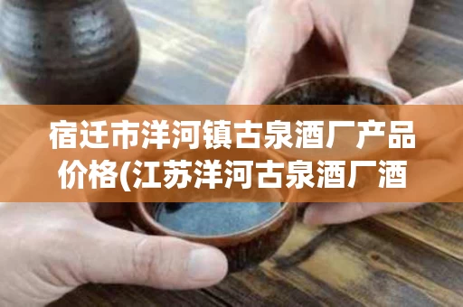 宿迁市洋河镇古泉酒厂产品价格(江苏洋河古泉酒厂酒价格)