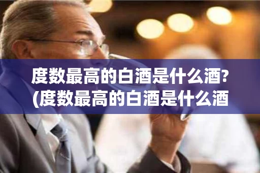 度数最高的白酒是什么酒?(度数最高的白酒是什么酒品牌)