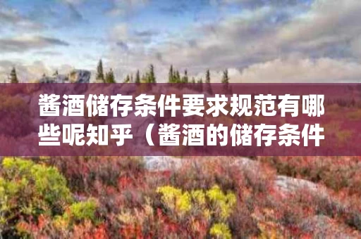 酱酒储存条件要求规范有哪些呢知乎（酱酒的储存条件）