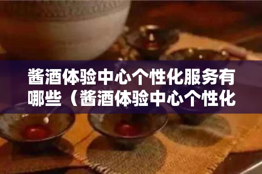 酱酒体验中心个性化服务有哪些（酱酒体验中心个性化服务有哪些内容）