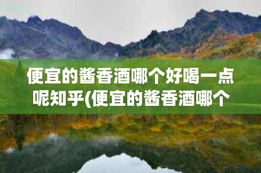 便宜的酱香酒哪个好喝一点呢知乎(便宜的酱香酒哪个好喝一点呢知乎推荐)