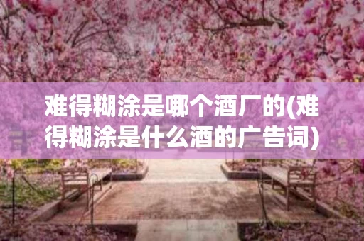 难得糊涂是哪个酒厂的(难得糊涂是什么酒的广告词)