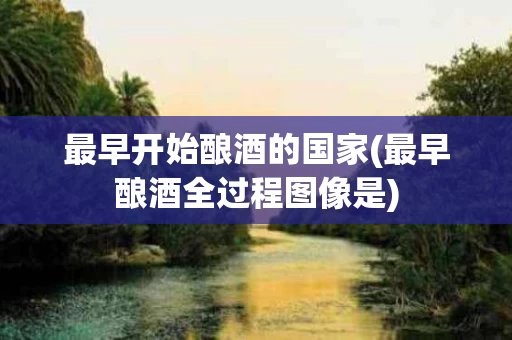 最早开始酿酒的国家(最早酿酒全过程图像是)