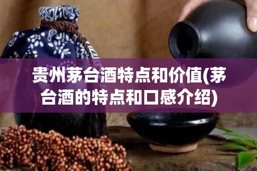 贵州茅台酒特点和价值(茅台酒的特点和口感介绍)
