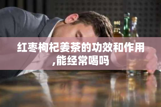 红枣枸杞姜茶的功效和作用,能经常喝吗