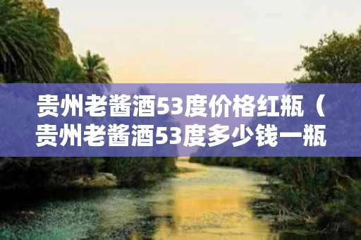 贵州老酱酒53度价格红瓶（贵州老酱酒53度多少钱一瓶）