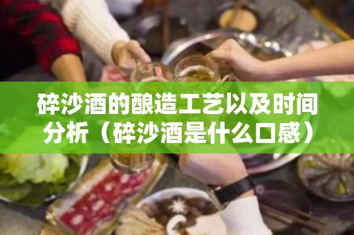 碎沙酒的酿造工艺以及时间分析（碎沙酒是什么口感）